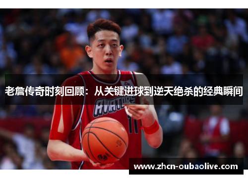 老詹传奇时刻回顾：从关键进球到逆天绝杀的经典瞬间