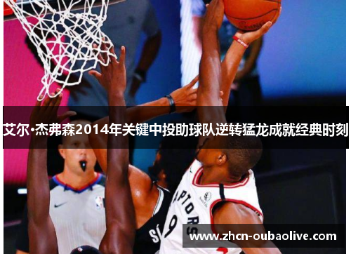 艾尔·杰弗森2014年关键中投助球队逆转猛龙成就经典时刻
