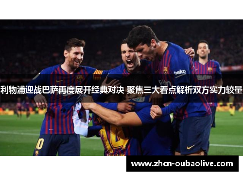 利物浦迎战巴萨再度展开经典对决 聚焦三大看点解析双方实力较量