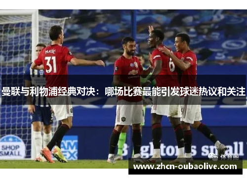 曼联与利物浦经典对决：哪场比赛最能引发球迷热议和关注