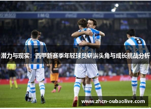 潜力与现实：西甲新赛季年轻球员崭露头角与成长挑战分析