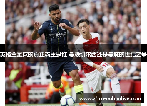 英格兰足球的真正霸主是谁 曼联切尔西还是曼城的世纪之争