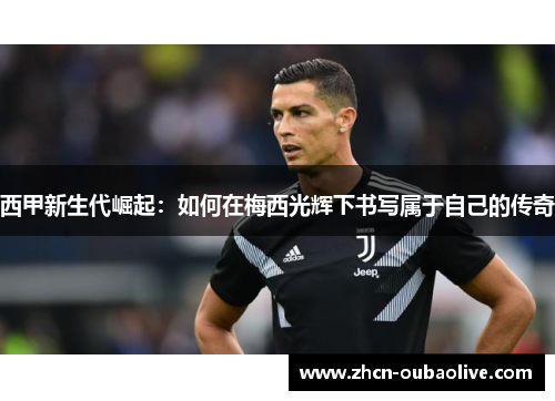 西甲新生代崛起：如何在梅西光辉下书写属于自己的传奇