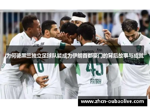 为何德黑兰独立足球队能成为伊朗首都豪门的背后故事与成就