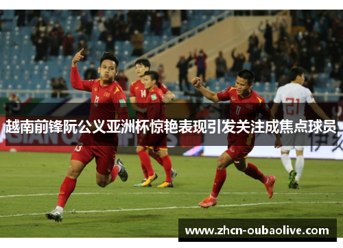 越南前锋阮公义亚洲杯惊艳表现引发关注成焦点球员