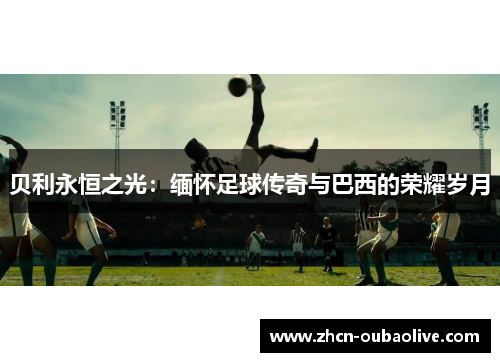 贝利永恒之光：缅怀足球传奇与巴西的荣耀岁月