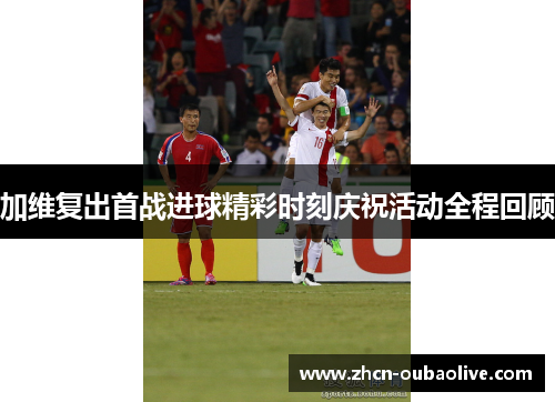 加维复出首战进球精彩时刻庆祝活动全程回顾